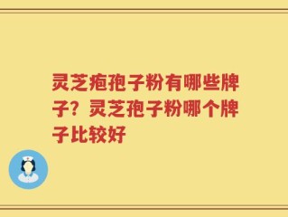 灵芝疱孢子粉有哪些牌子？灵芝孢子粉哪个牌子比较好