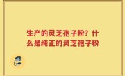 生产的灵芝孢子粉？什么是纯正的灵芝孢子粉