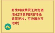 野生特级紫灵芝片泡酒泡水(珍贵的野生特级紫灵芝片，可泡酒亦可泡水)