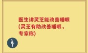 医生讲灵芝能改善睡眠(灵芝有助改善睡眠，专家称)