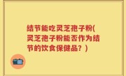 结节能吃灵芝孢子粉(灵芝孢子粉能否作为结节的饮食保健品？)