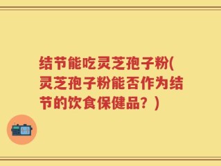结节能吃灵芝孢子粉(灵芝孢子粉能否作为结节的饮食保健品？)