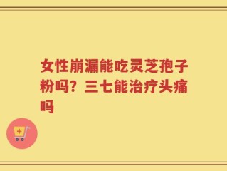 女性崩漏能吃灵芝孢子粉吗？三七能治疗头痛吗