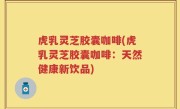 虎乳灵芝胶囊咖啡(虎乳灵芝胶囊咖啡：天然健康新饮品)