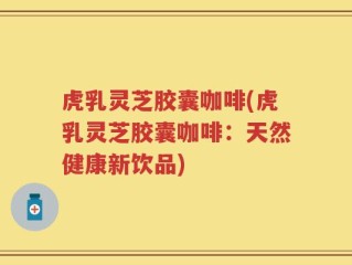 虎乳灵芝胶囊咖啡(虎乳灵芝胶囊咖啡：天然健康新饮品)