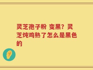 灵芝孢子粉 变黑？灵芝炖鸡熟了怎么是黑色的