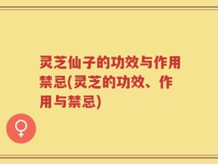 灵芝仙子的功效与作用禁忌(灵芝的功效、作用与禁忌)