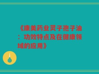 《康美药业灵子孢子油：功效特点及在健康领域的应用》
