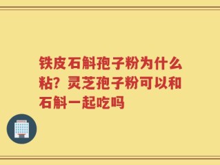 铁皮石斛孢子粉为什么粘？灵芝孢子粉可以和石斛一起吃吗