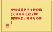 芝缘堂灵芝孢子粉价格(芝缘堂灵芝孢子粉：价格实惠，健康好选择)