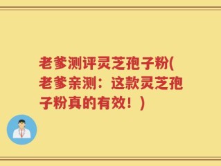 老爹测评灵芝孢子粉(老爹亲测：这款灵芝孢子粉真的有效！)