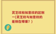 灵芝纹和如意纹的区别一(灵芝纹与如意纹的差别在哪里？)