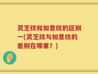 灵芝纹和如意纹的区别一(灵芝纹与如意纹的差别在哪里？)
