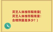灵芝人体推荐服用量(灵芝人体推荐服用量：合理剂量是多少？)