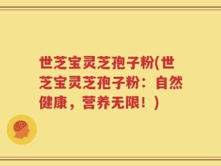 世芝宝灵芝孢子粉(世芝宝灵芝孢子粉：自然健康，营养无限！)