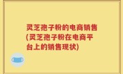 灵芝孢子粉的电商销售(灵芝孢子粉在电商平台上的销售现状)
