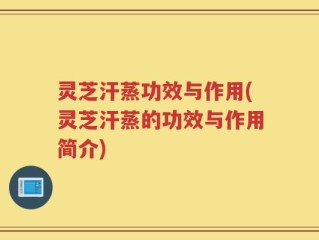 灵芝汗蒸功效与作用(灵芝汗蒸的功效与作用简介)