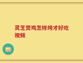 灵芝煲鸡怎样炖才好吃视频