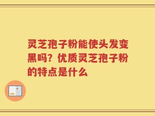 灵芝孢子粉能使头发变黑吗？优质灵芝孢子粉的特点是什么