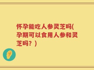 怀孕能吃人参灵芝吗(孕期可以食用人参和灵芝吗？)