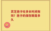 灵芝孢子吃多长时间有效？孢子的保存期是多久