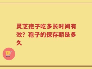 灵芝孢子吃多长时间有效？孢子的保存期是多久