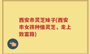 西安市灵芝妹子(西安市女孩种植灵芝，走上致富路)