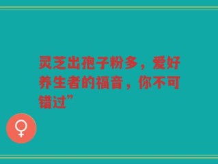 灵芝出孢子粉多，爱好养生者的福音，你不可错过”