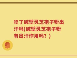 吃了破壁灵芝孢子粉出汗吗(破壁灵芝孢子粉有出汗作用吗？)