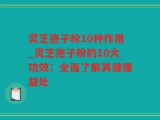 灵芝孢子粉10种作用_灵芝孢子粉的10大功效：全面了解其健康益处
