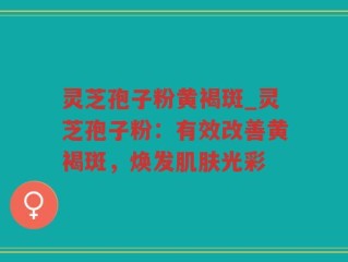 灵芝孢子粉黄褐斑_灵芝孢子粉：有效改善黄褐斑，焕发肌肤光彩