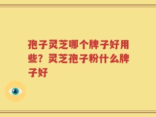 孢子灵芝哪个牌子好用些？灵芝孢子粉什么牌子好