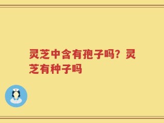 灵芝中含有孢子吗？灵芝有种子吗