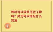炖鸡可以放灵芝孢子粉吗？灵芝可以搭配什么煲汤