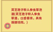 灵芝孢子粉人参虫草泡酒(灵芝孢子粉人参虫草酒，口感香浓，具有保健功效。)