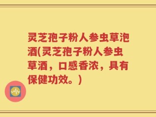 灵芝孢子粉人参虫草泡酒(灵芝孢子粉人参虫草酒，口感香浓，具有保健功效。)