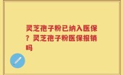 灵芝孢子粉已纳入医保？灵芝孢子粉医保报销吗