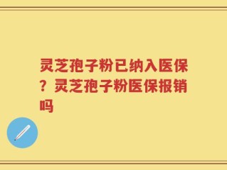 灵芝孢子粉已纳入医保？灵芝孢子粉医保报销吗
