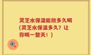 灵芝水保温能放多久喝(灵芝水保温多久？让你喝一整天！)