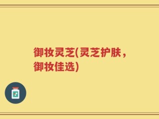 御妆灵芝(灵芝护肤，御妆佳选)