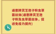 通惠牌灵芝孢子粉虫草菌丝体(通惠牌灵芝孢子粉及虫草菌丝体，促进免疫力提升)