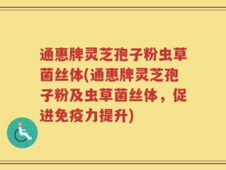 通惠牌灵芝孢子粉虫草菌丝体(通惠牌灵芝孢子粉及虫草菌丝体，促进免疫力提升)