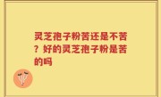 灵芝孢子粉苦还是不苦？好的灵芝孢子粉是苦的吗