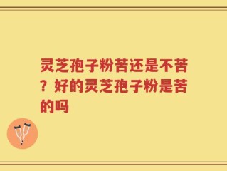 灵芝孢子粉苦还是不苦？好的灵芝孢子粉是苦的吗
