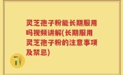 灵芝孢子粉能长期服用吗视频讲解(长期服用灵芝孢子粉的注意事项及禁忌)