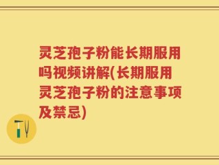 灵芝孢子粉能长期服用吗视频讲解(长期服用灵芝孢子粉的注意事项及禁忌)