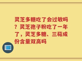 灵芝多糖吃了会过敏吗？灵芝孢子粉吃了一年了，灵芝多糖、三萜成份含量双高吗