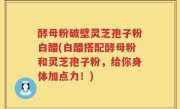 酵母粉破壁灵芝孢子粉白醋(白醋搭配酵母粉和灵芝孢子粉，给你身体加点力！)