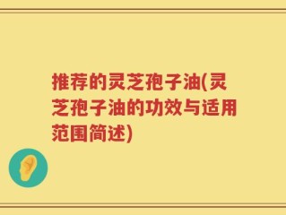 推荐的灵芝孢子油(灵芝孢子油的功效与适用范围简述)