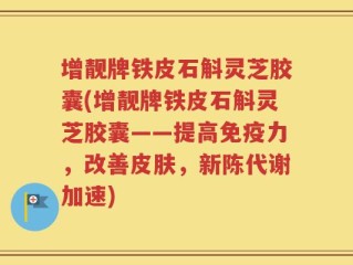 增靓牌铁皮石斛灵芝胶囊(增靓牌铁皮石斛灵芝胶囊——提高免疫力，改善皮肤，新陈代谢加速)